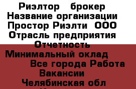 Риэлтор - брокер › Название организации ­ Простор-Риэлти, ООО › Отрасль предприятия ­ Отчетность › Минимальный оклад ­ 150 000 - Все города Работа » Вакансии   . Челябинская обл.,Копейск г.